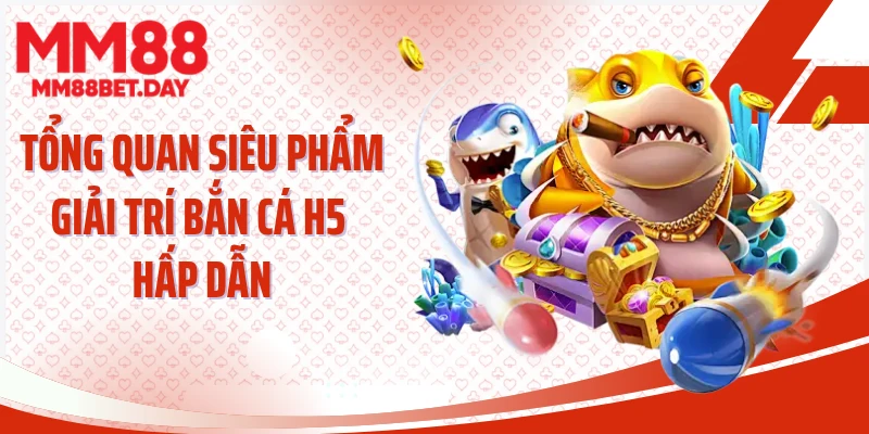 Tổng quan siêu phẩm giải trí bắn cá H5 hấp dẫn